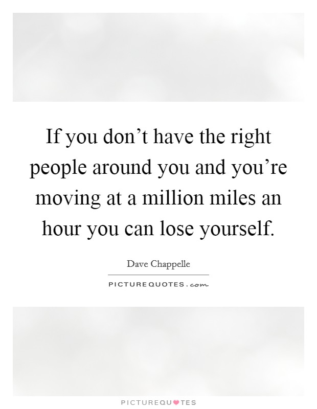 If you don't have the right people around you and you're moving at a million miles an hour you can lose yourself. Picture Quote #1