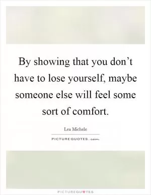 By showing that you don’t have to lose yourself, maybe someone else will feel some sort of comfort Picture Quote #1