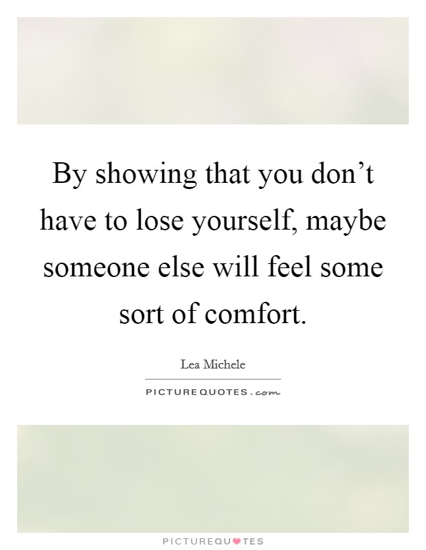 By showing that you don't have to lose yourself, maybe someone else will feel some sort of comfort. Picture Quote #1