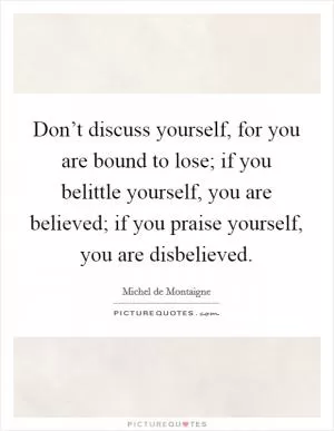 Don’t discuss yourself, for you are bound to lose; if you belittle yourself, you are believed; if you praise yourself, you are disbelieved Picture Quote #1