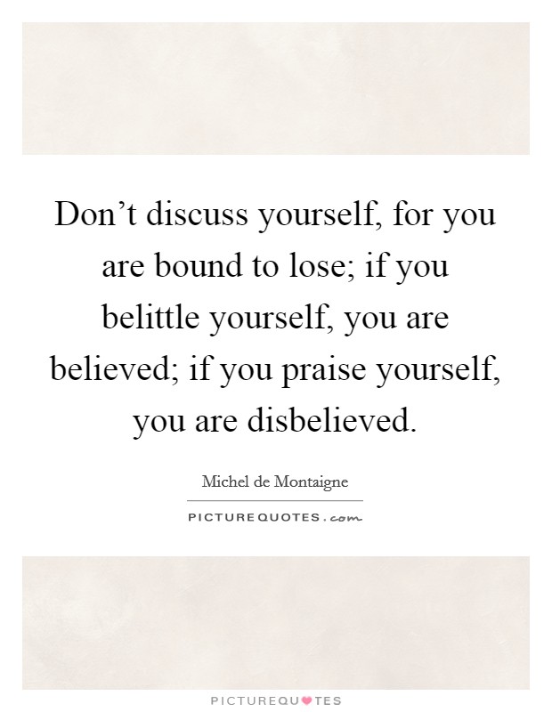 Don't discuss yourself, for you are bound to lose; if you belittle yourself, you are believed; if you praise yourself, you are disbelieved. Picture Quote #1