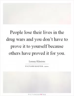 People lose their lives in the drug wars and you don’t have to prove it to yourself because others have proved it for you Picture Quote #1