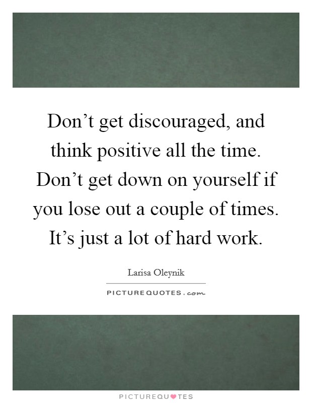 Don't get discouraged, and think positive all the time. Don't get down on yourself if you lose out a couple of times. It's just a lot of hard work. Picture Quote #1