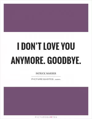 I don’t love you anymore. Goodbye Picture Quote #1
