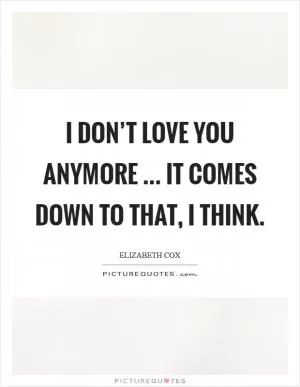 I don’t love you anymore ... It comes down to that, I think Picture Quote #1