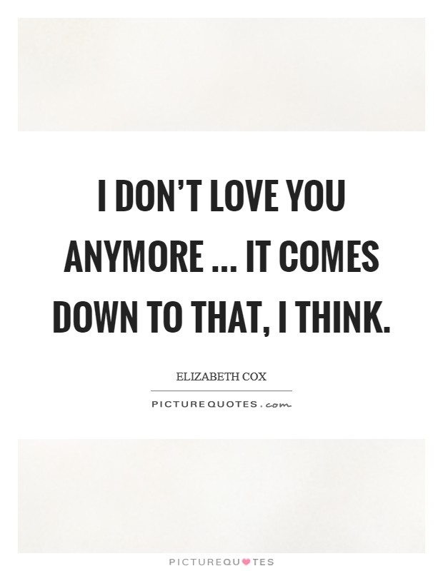 I don't love you anymore ... It comes down to that, I think. Picture Quote #1