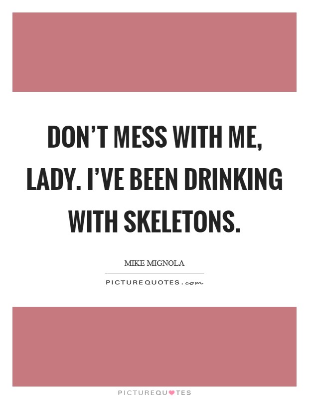 Don't mess with me, lady. I've been drinking with skeletons. Picture Quote #1