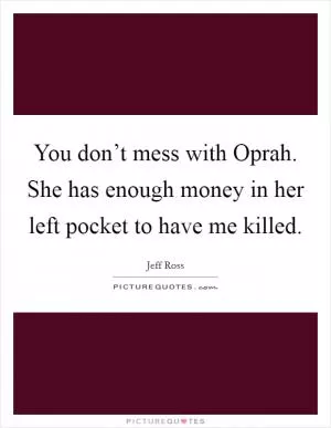 You don’t mess with Oprah. She has enough money in her left pocket to have me killed Picture Quote #1