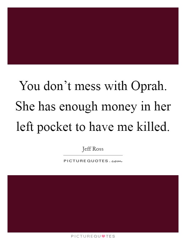 You don't mess with Oprah. She has enough money in her left pocket to have me killed. Picture Quote #1
