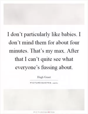 I don’t particularly like babies. I don’t mind them for about four minutes. That’s my max. After that I can’t quite see what everyone’s fussing about Picture Quote #1