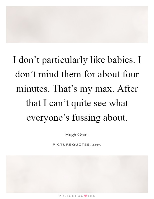 I don't particularly like babies. I don't mind them for about four minutes. That's my max. After that I can't quite see what everyone's fussing about. Picture Quote #1