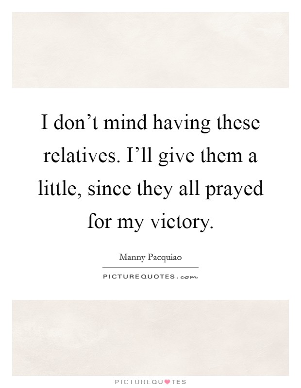 I don't mind having these relatives. I'll give them a little, since they all prayed for my victory. Picture Quote #1