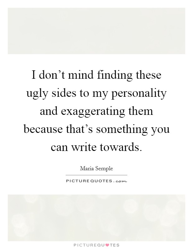 I don't mind finding these ugly sides to my personality and exaggerating them because that's something you can write towards. Picture Quote #1