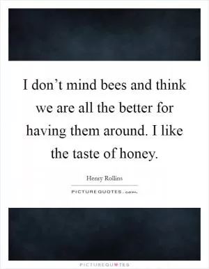 I don’t mind bees and think we are all the better for having them around. I like the taste of honey Picture Quote #1
