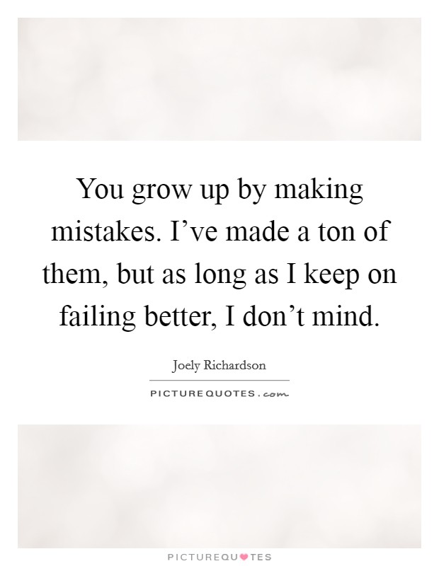 You grow up by making mistakes. I've made a ton of them, but as long as I keep on failing better, I don't mind. Picture Quote #1