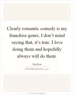 Clearly romantic comedy is my franchise genre, I don’t mind saying that, it’s true. I love doing them and hopefully always will do them Picture Quote #1