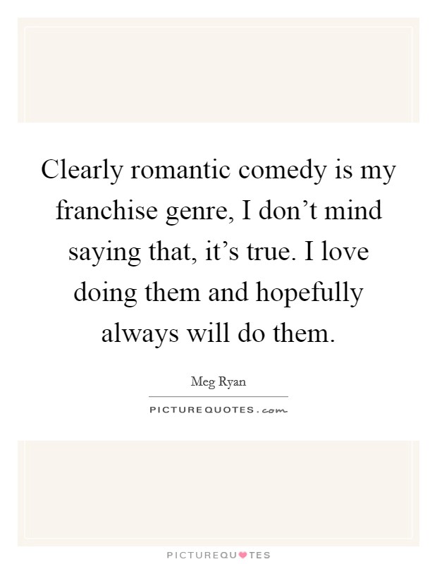 Clearly romantic comedy is my franchise genre, I don't mind saying that, it's true. I love doing them and hopefully always will do them. Picture Quote #1