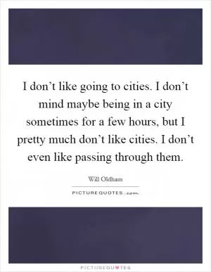 I don’t like going to cities. I don’t mind maybe being in a city sometimes for a few hours, but I pretty much don’t like cities. I don’t even like passing through them Picture Quote #1