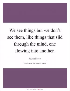We see things but we don’t see them, like things that slid through the mind, one flowing into another Picture Quote #1