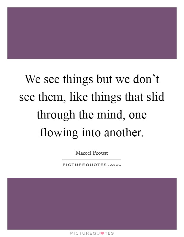 We see things but we don't see them, like things that slid through the mind, one flowing into another. Picture Quote #1