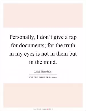 Personally, I don’t give a rap for documents; for the truth in my eyes is not in them but in the mind Picture Quote #1