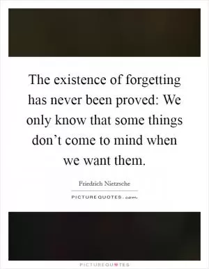 The existence of forgetting has never been proved: We only know that some things don’t come to mind when we want them Picture Quote #1