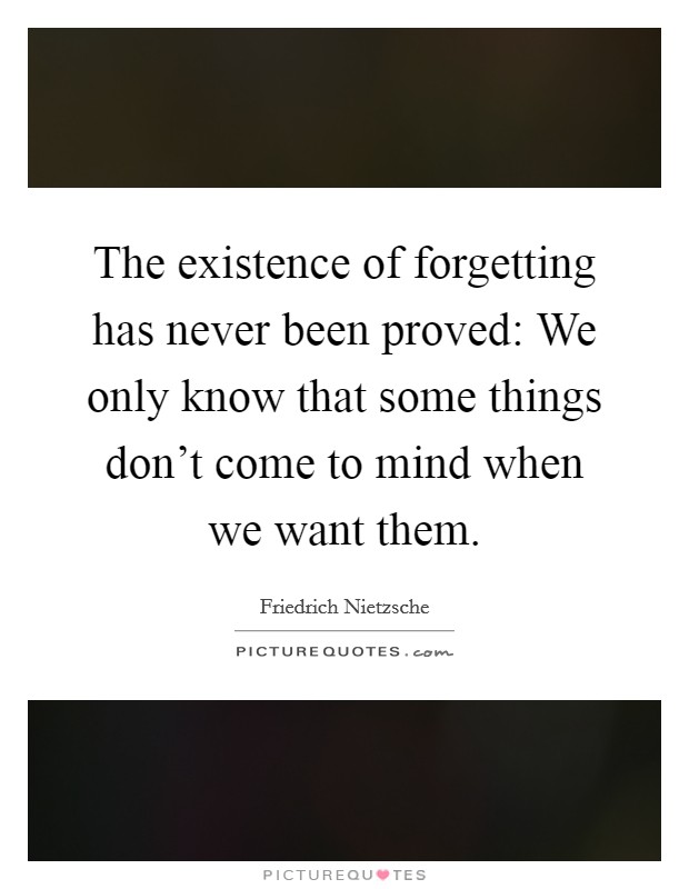 The existence of forgetting has never been proved: We only know that some things don't come to mind when we want them. Picture Quote #1