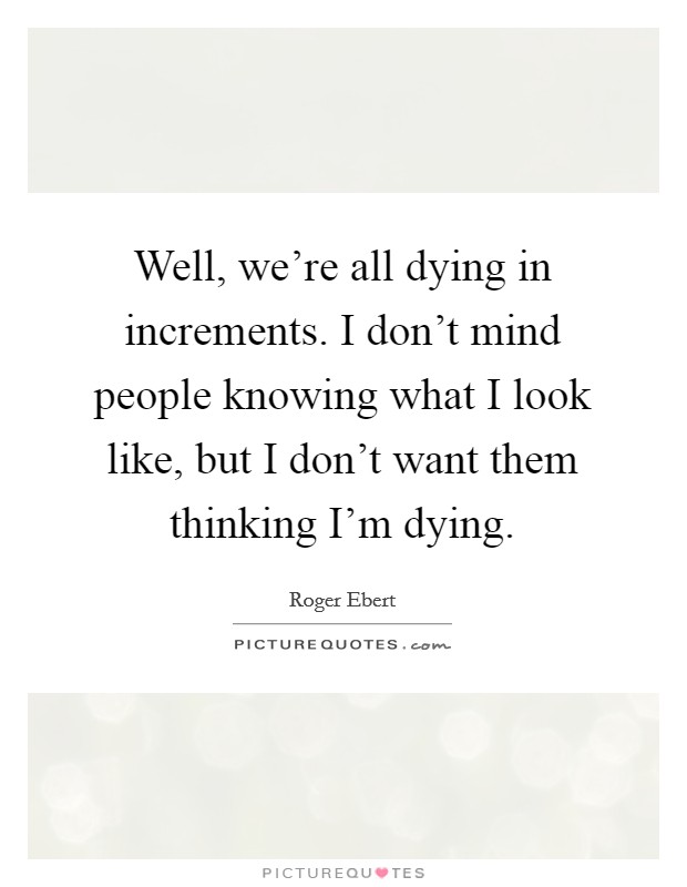 Well, we're all dying in increments. I don't mind people knowing what I look like, but I don't want them thinking I'm dying. Picture Quote #1