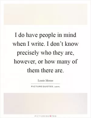 I do have people in mind when I write. I don’t know precisely who they are, however, or how many of them there are Picture Quote #1