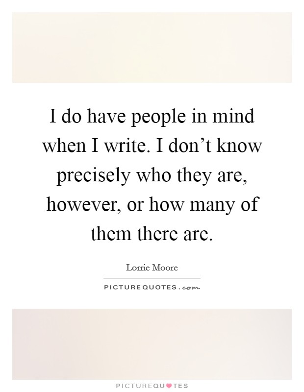 I do have people in mind when I write. I don't know precisely who they are, however, or how many of them there are. Picture Quote #1