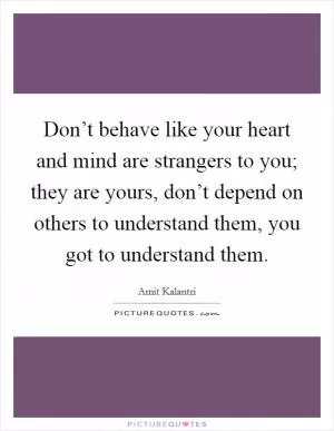 Don’t behave like your heart and mind are strangers to you; they are yours, don’t depend on others to understand them, you got to understand them Picture Quote #1