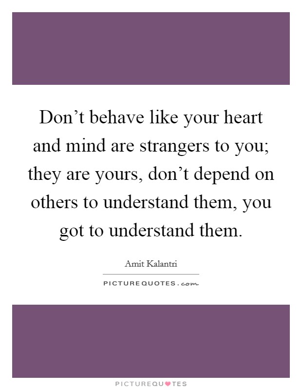 Don't behave like your heart and mind are strangers to you; they are yours, don't depend on others to understand them, you got to understand them. Picture Quote #1