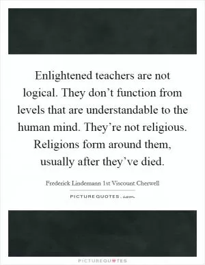 Enlightened teachers are not logical. They don’t function from levels that are understandable to the human mind. They’re not religious. Religions form around them, usually after they’ve died Picture Quote #1