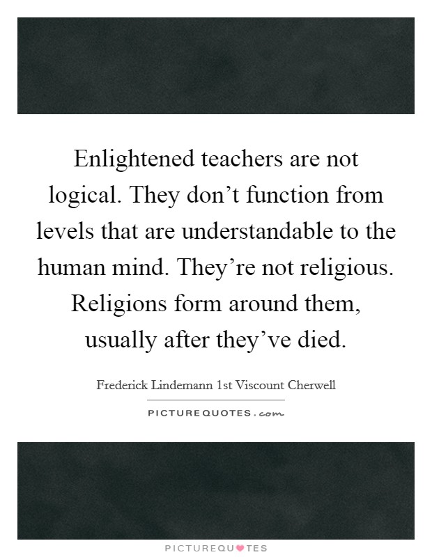 Enlightened teachers are not logical. They don't function from levels that are understandable to the human mind. They're not religious. Religions form around them, usually after they've died. Picture Quote #1