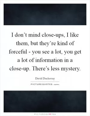 I don’t mind close-ups, I like them, but they’re kind of forceful - you see a lot, you get a lot of information in a close-up. There’s less mystery Picture Quote #1