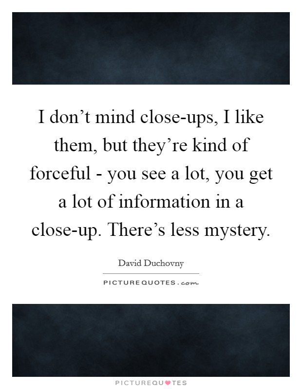 I don't mind close-ups, I like them, but they're kind of forceful - you see a lot, you get a lot of information in a close-up. There's less mystery. Picture Quote #1