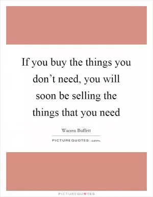 If you buy the things you don’t need, you will soon be selling the things that you need Picture Quote #1