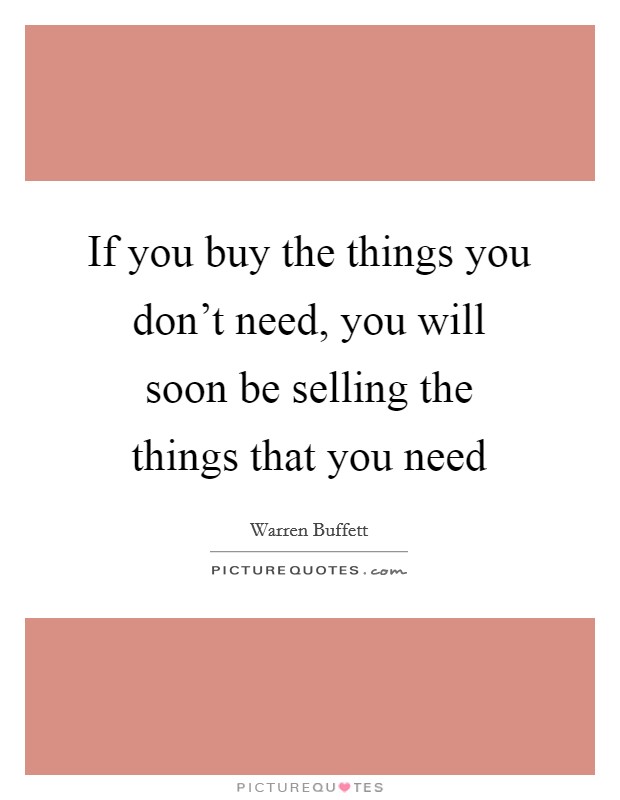 If you buy the things you don't need, you will soon be selling the things that you need Picture Quote #1