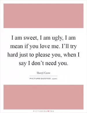 I am sweet, I am ugly, I am mean if you love me. I’ll try hard just to please you, when I say I don’t need you Picture Quote #1