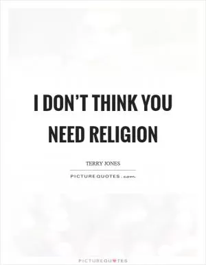 I don’t think you need religion Picture Quote #1