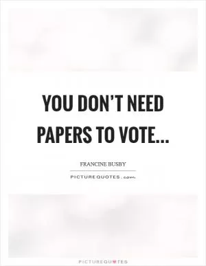 You don’t need papers to vote Picture Quote #1