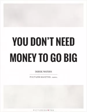 You don’t need money to go big Picture Quote #1