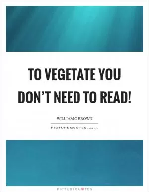 To vegetate you don’t need to read! Picture Quote #1