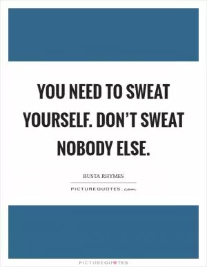 You need to sweat yourself. Don’t sweat nobody else Picture Quote #1
