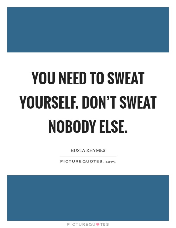 You need to sweat yourself. Don't sweat nobody else. Picture Quote #1