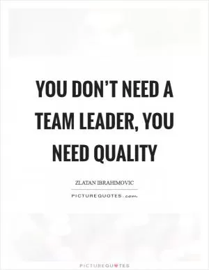 You don’t need a team leader, you need quality Picture Quote #1