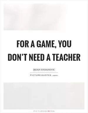 For a game, you don’t need a teacher Picture Quote #1