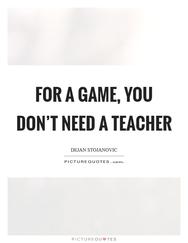 For a game, you don't need a teacher Picture Quote #1