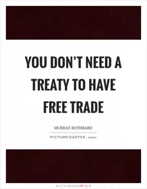 You don’t need a treaty to have free trade Picture Quote #1