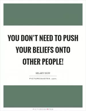 You don’t need to push your beliefs onto other people! Picture Quote #1